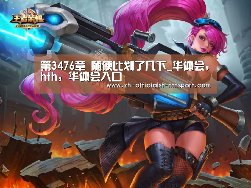 第3476章 随便比划了几下_华体会,hth,华体会入口(图1) 华体会,hth,华体会入口